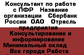 Консультант по работе с ПФР › Название организации ­ Сбербанк России, ОАО › Отрасль предприятия ­ Консультирование и информирование › Минимальный оклад ­ 1 - Все города Работа » Вакансии   . Мордовия респ.